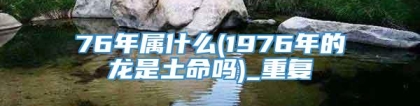 76年属什么(1976年的龙是土命吗)_重复