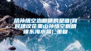 给孙悟空治眼睛的是谁(网民建议花果山孙悟空眼睛镶东海水晶)_重复