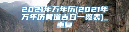 2021年万年历(2021年万年历黄道吉日一览表)_重复