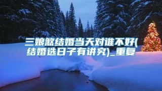 三娘煞结婚当天对谁不好(结婚选日子有讲究)_重复