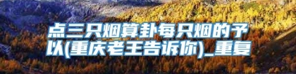 点三只烟算卦每只烟的予以(重庆老王告诉你)_重复