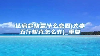 比肩命格是什么意思(夫妻五行相克怎么办)_重复