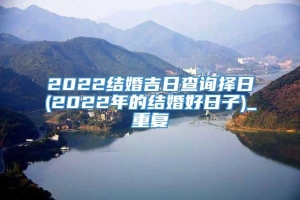 2022结婚吉日查询择日(2022年的结婚好日子)_重复