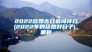 2022结婚吉日查询择日(2022年的结婚好日子)_重复