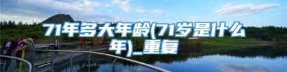 71年多大年龄(71岁是什么年)_重复