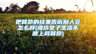 把算命的结果告诉别人会怎么样(潍坊女子生活不顺上网算命)