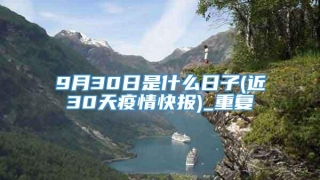 9月30日是什么日子(近30天疫情快报)_重复