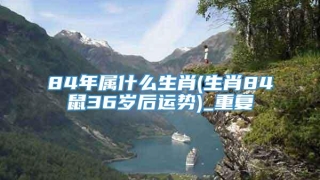 84年属什么生肖(生肖84鼠36岁后运势)_重复