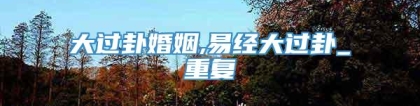大过卦婚姻,易经大过卦_重复