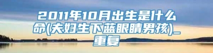 2011年10月出生是什么命(夫妇生下蓝眼睛男孩)_重复