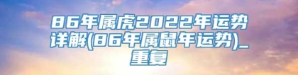 86年属虎2022年运势详解(86年属鼠年运势)_重复