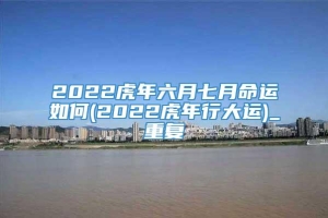 2022虎年六月七月命运如何(2022虎年行大运)_重复