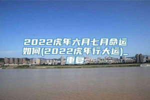 2022虎年六月七月命运如何(2022虎年行大运)_重复