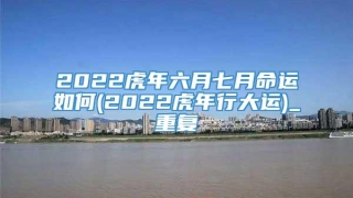 2022虎年六月七月命运如何(2022虎年行大运)_重复