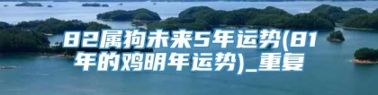 82属狗未来5年运势(81年的鸡明年运势)_重复