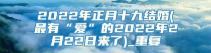 2022年正月十九结婚(最有“爱”的2022年2月22日来了)_重复