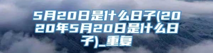 5月20日是什么日子(2020年5月20日是什么日子)_重复