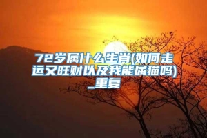 72岁属什么生肖(如何走运又旺财以及我能属猫吗)_重复