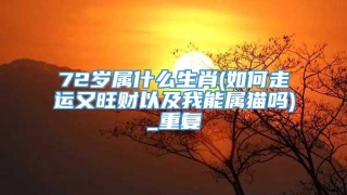 72岁属什么生肖(如何走运又旺财以及我能属猫吗)_重复