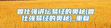 曾仕强讲坛易经的奥秘(曾仕强易经的奥秘)_重复