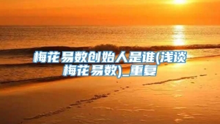 梅花易数创始人是谁(浅谈梅花易数)_重复