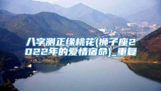 八字测正缘桃花(狮子座2022年的爱情宿命)_重复