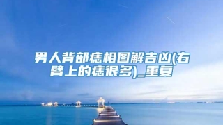 男人背部痣相图解吉凶(右臂上的痣很多)_重复