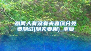 测两人有没有夫妻缘分免费测试(测夫妻相)_重复