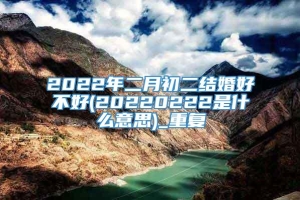 2022年二月初二结婚好不好(20220222是什么意思)_重复