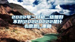 2022年二月初二结婚好不好(20220222是什么意思)_重复
