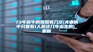 73年属牛的婚姻有几次(夫妻俩中只要有1人是这几年出生的)_重复