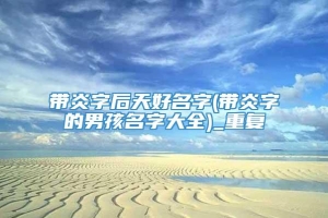 带炎字后天好名字(带炎字的男孩名字大全)_重复