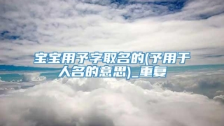 宝宝用予字取名的(予用于人名的意思)_重复