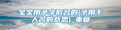 宝宝用予字取名的(予用于人名的意思)_重复