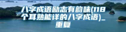 八字成语励志有韵味(118个耳熟能详的八字成语)_重复