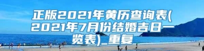 正版2021年黄历查询表(2021年7月份结婚吉日一览表)_重复