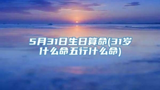 5月31日生日算命(31岁什么命五行什么命)