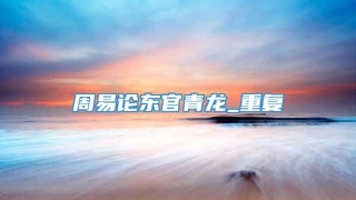 周易论东官青龙_重复