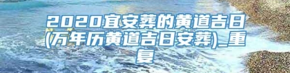 2020宜安葬的黄道吉日(万年历黄道吉日安葬)_重复