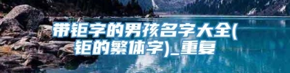 带钜字的男孩名字大全(钜的繁体字)_重复