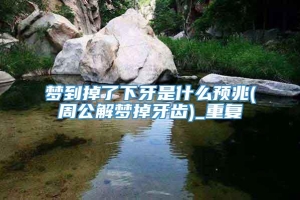 梦到掉了下牙是什么预兆(周公解梦掉牙齿)_重复