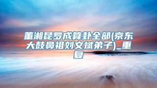 董湘昆罗成算卦全部(京东大鼓鼻祖刘文斌弟子)_重复