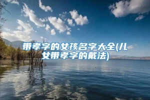 带孝字的女孩名字大全(儿女带孝字的戴法)