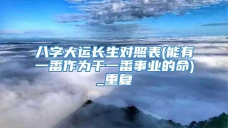 八字大运长生对照表(能有一番作为干一番事业的命)_重复