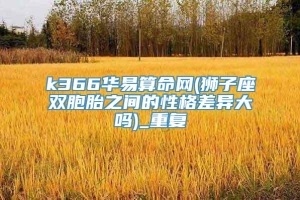 k366华易算命网(狮子座双胞胎之间的性格差异大吗)_重复