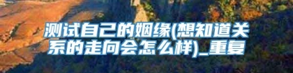 测试自己的姻缘(想知道关系的走向会怎么样)_重复