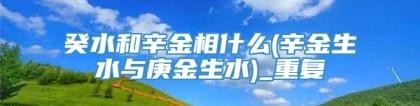 癸水和辛金相什么(辛金生水与庚金生水)_重复