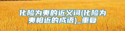 化险为夷的近义词(化险为夷相近的成语)_重复