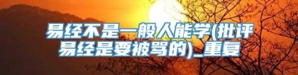 易经不是一般人能学(批评易经是要被骂的)_重复