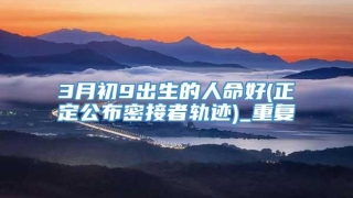 3月初9出生的人命好(正定公布密接者轨迹)_重复